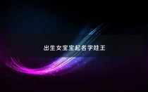 出生女宝宝起名字姓王 - 女孩起名字姓王