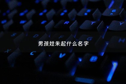 男孩姓朱起什么名字 - 朱姓男孩取名好名推荐