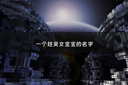 一个姓吴女宝宝的名字 - 姓吴的女宝宝取名大全