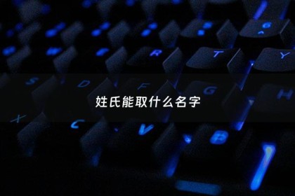 姓氏能取什么名字 - 姓氏取什么名字好听女孩