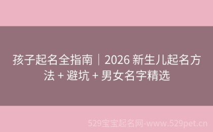 孩子起名全指南 - 2026 新生儿起名方法 + 避坑 + 男女名字精选