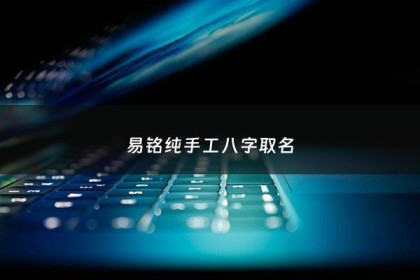 易铭纯手工八字取名 - 易铭出生年月