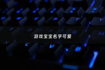 游戏宝宝名字可爱 - 游戏孩子名字可爱洋气