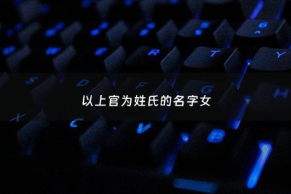 以上官为姓氏的名字女 - 以上官为姓氏的名字女生有哪些