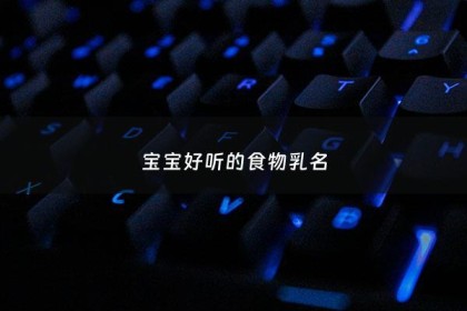 宝宝好听的食物乳名 - 宝宝食品名字大全