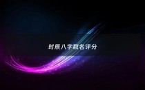时辰八字取名评分 - 时辰对照表 生辰八字免费取名字