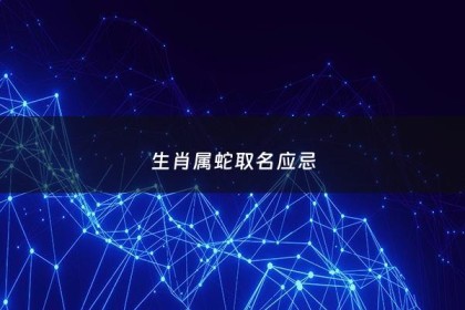 生肖属蛇取名应忌 - 属蛇取名忌讳哪些字