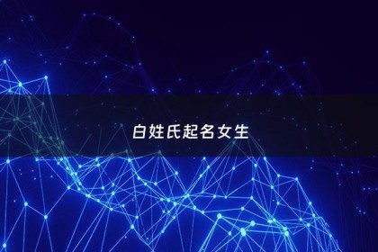 白姓氏起名女生 - 白姓女生起名高端大气