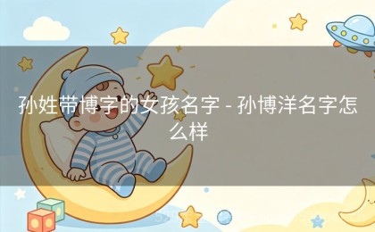 孙姓带博字的女孩名字 - 孙博洋名字怎么样