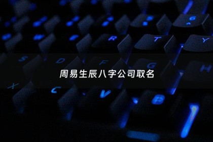 周易生辰八字公司取名 - 生辰八字公司取名字