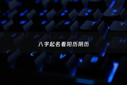 八字起名看阳历阴历 - 八字怎么看起名