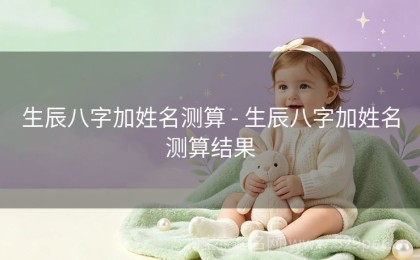 生辰八字加姓名测算 - 生辰八字加姓名测算结果