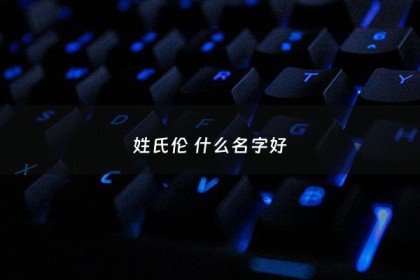 姓氏伦 什么名字好 - 姓伦的女孩名字