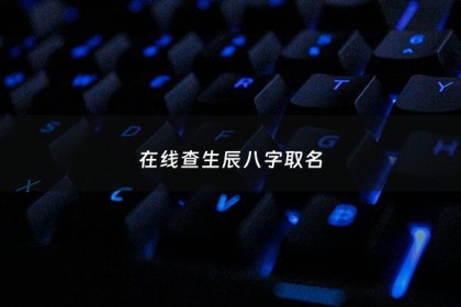 在线查生辰八字取名 - 生辰八字取名字大全免费查询测名