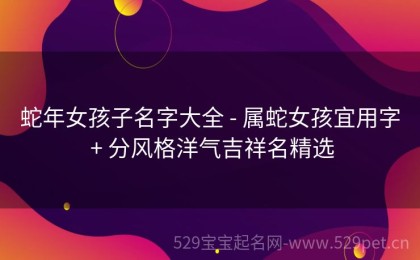 蛇年女孩子名字大全 - 属蛇女孩宜用字 + 分风格洋气吉祥名精选