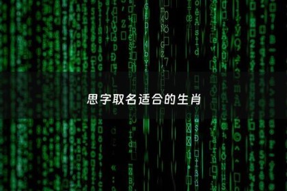 思字取名适合的生肖 - 思字取名适合的生肖是什么
