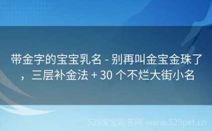 带金字的宝宝乳名 - 别再叫金宝金珠了，三层补金法 + 30 个不烂大街小名