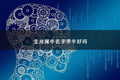生肖属牛名字带牛好吗 - 生肖属牛名字带牛好吗女孩
