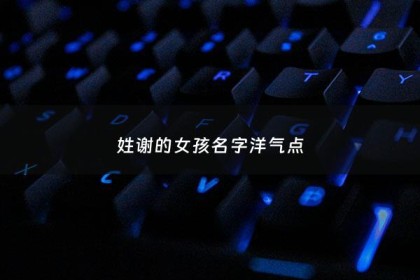 姓谢的女孩名字洋气点 - 姓谢的女孩的名字