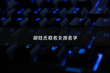 胡姓氏取名女孩名字 - 胡姓女孩取什么名字好听,含义有好