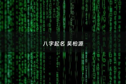 八字起名 吴柏源 - 起名字2021八字起名吴