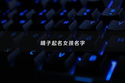晴子起名女孩名字 - 晴字女孩取名含义