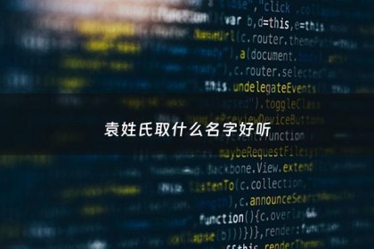 袁姓氏取什么名字好听 - 袁姓取什么名字比较好