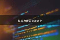 姓氏为谢的女孩名字 - 姓谢女孩有寓意的名字大全