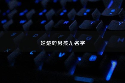 姓楚的男孩儿名字 - 姓楚的男孩名字好听的