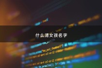 什么清女孩名字 - 清女孩名含义是什么