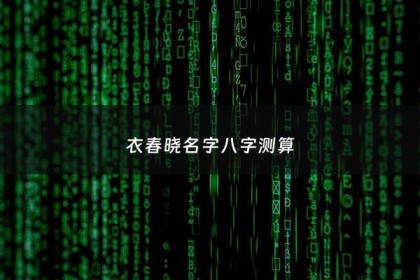 衣春晓名字八字测算 - 衣春翔简介