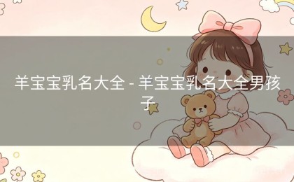 羊宝宝乳名大全 - 羊宝宝乳名大全男孩子