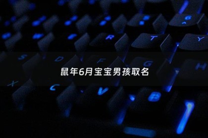 鼠年6月宝宝男孩取名 - 6月出生属鼠人取名