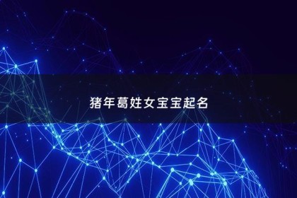 猪年葛姓女宝宝起名 - 猪年葛姓女宝宝起名怎么取