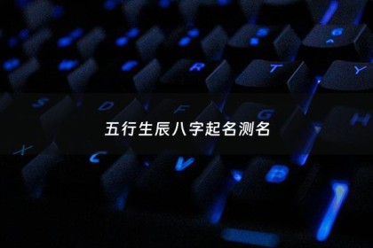 五行生辰八字起名测名 - 八字五行取名测名字