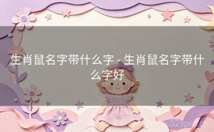生肖鼠名字带什么字 - 生肖鼠名字带什么字好