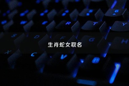 生肖蛇女取名 - 生肖蛇女取名宜用字