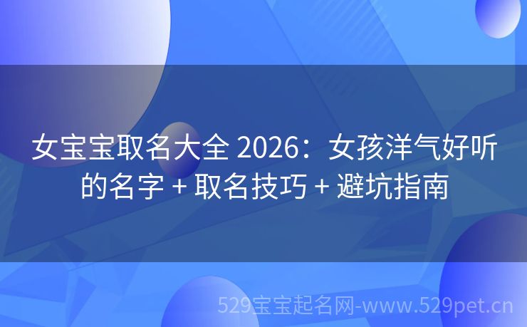 女宝宝取名大全 2026:女孩洋气好听的名字 + 取名技巧 + 避坑指南