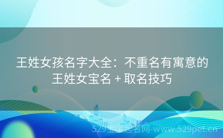王姓女孩名字大全:不重名有寓意的王姓女宝名 + 取名技巧
