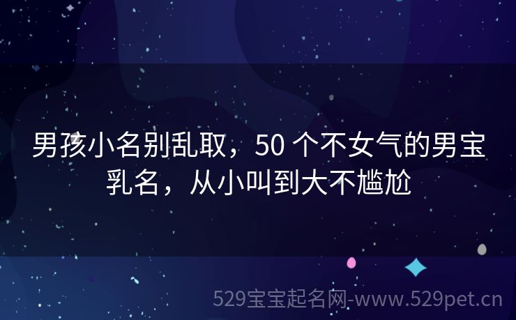 男孩小名别乱取,50 个不女气的男宝乳名,从小叫到大不尴尬