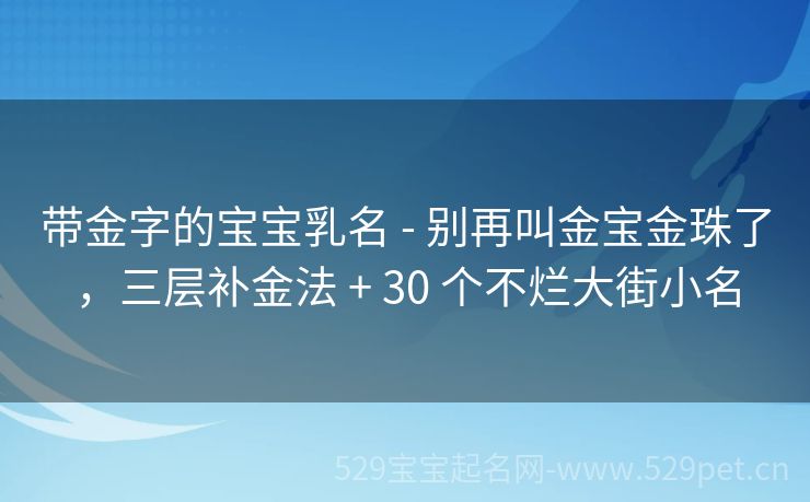 带金字的宝宝乳名 - 别再叫金宝金珠了,三层补金法 + 30 个不烂大街小名