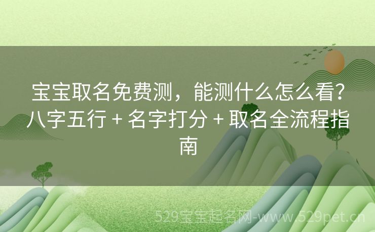 宝宝取名免费测,能测什么怎么看?八字五行 + 名字打分 + 取名全流程指南