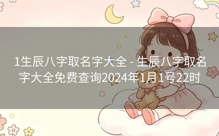 1生辰八字取名字大全 - 生辰八字取名字大全免费查询2024年1月1号22时
