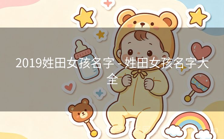 2019姓田女孩名字 - 姓田女孩名字大全