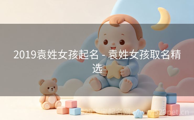 2019袁姓女孩起名 - 袁姓女孩取名精选
