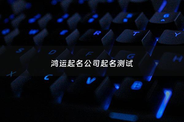 鸿运起名公司起名测试 - 鸿运起名测名网