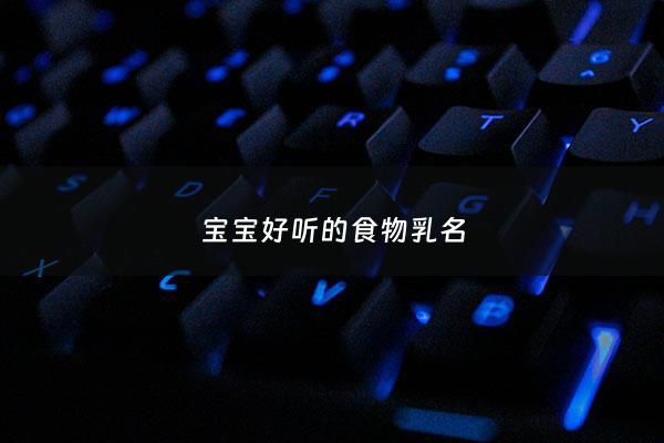 宝宝好听的食物乳名 - 宝宝食品名字大全