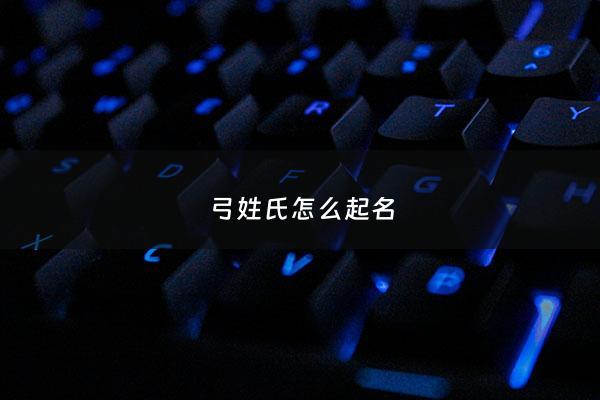 弓姓氏怎么起名 - 弓姓氏怎么起名女孩