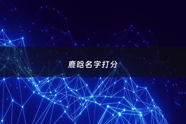 鹿晗名字打分 - 鹿晗这个名字好听吗