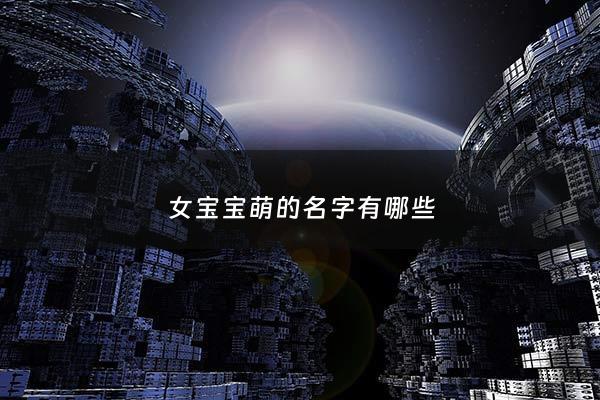 女宝宝萌的名字有哪些 - 女宝小名萌点的